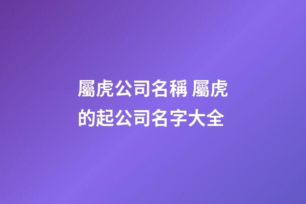 屬虎公司名稱 屬虎的起公司名字大全-第1張-公司起名-玄機派